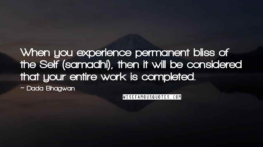 Dada Bhagwan Quotes: When you experience permanent bliss of the Self (samadhi), then it will be considered that your entire work is completed.