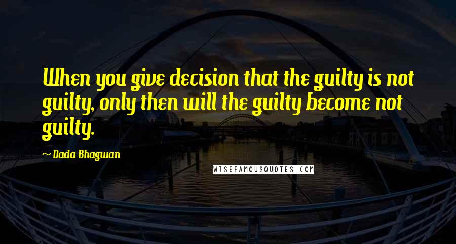 Dada Bhagwan Quotes: When you give decision that the guilty is not guilty, only then will the guilty become not guilty.