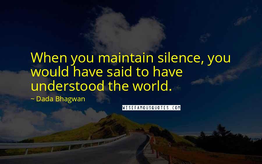 Dada Bhagwan Quotes: When you maintain silence, you would have said to have understood the world.