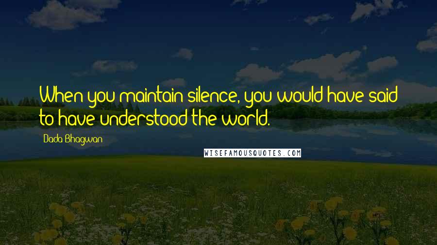 Dada Bhagwan Quotes: When you maintain silence, you would have said to have understood the world.