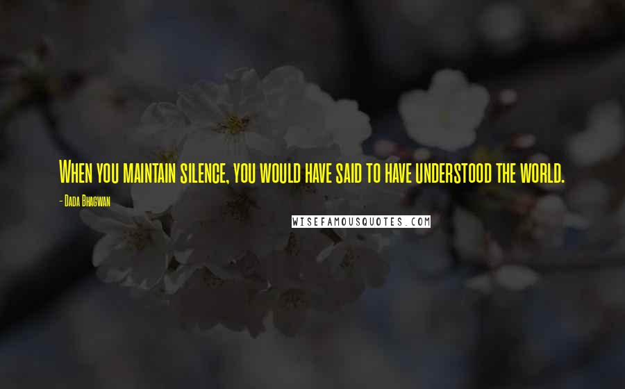 Dada Bhagwan Quotes: When you maintain silence, you would have said to have understood the world.