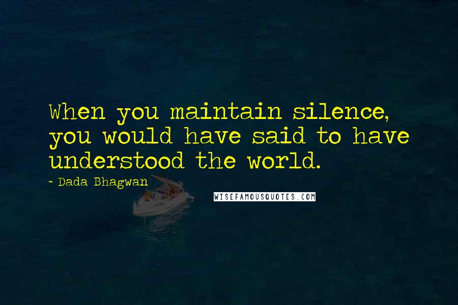 Dada Bhagwan Quotes: When you maintain silence, you would have said to have understood the world.