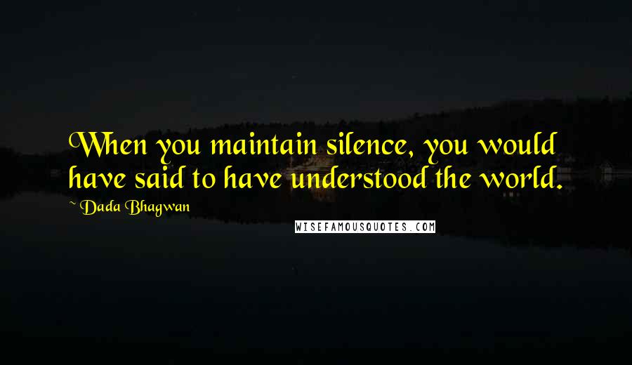 Dada Bhagwan Quotes: When you maintain silence, you would have said to have understood the world.