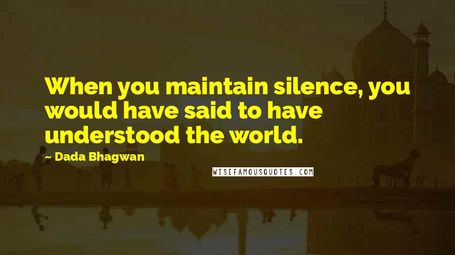 Dada Bhagwan Quotes: When you maintain silence, you would have said to have understood the world.