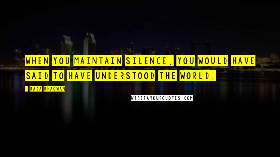 Dada Bhagwan Quotes: When you maintain silence, you would have said to have understood the world.