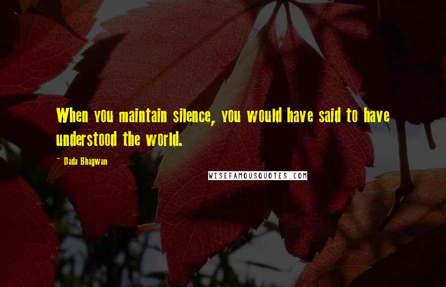 Dada Bhagwan Quotes: When you maintain silence, you would have said to have understood the world.