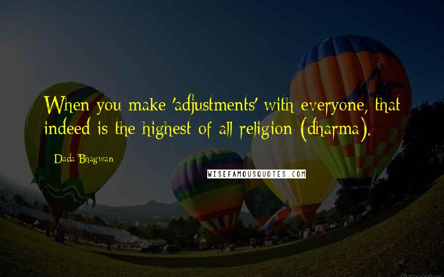 Dada Bhagwan Quotes: When you make 'adjustments' with everyone, that indeed is the highest of all religion (dharma).