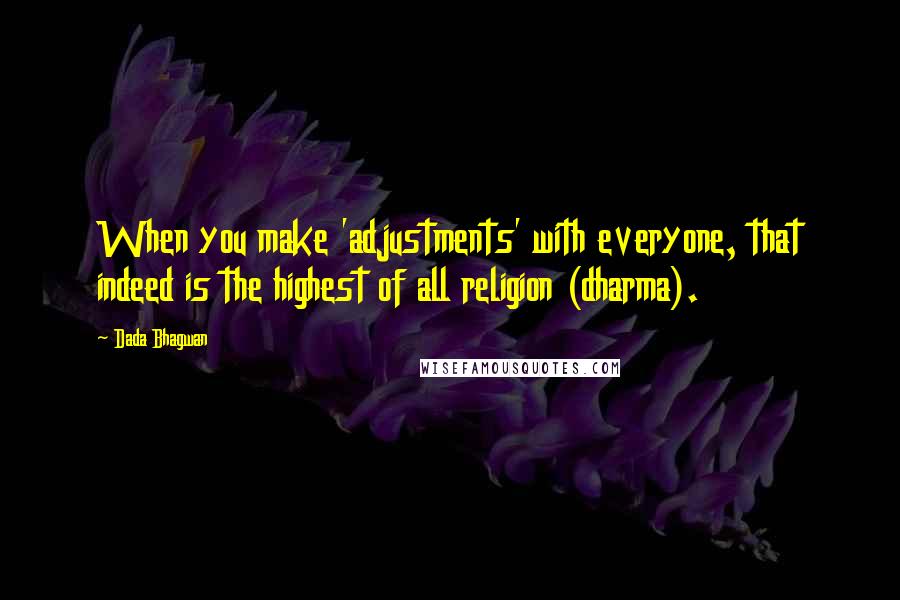 Dada Bhagwan Quotes: When you make 'adjustments' with everyone, that indeed is the highest of all religion (dharma).