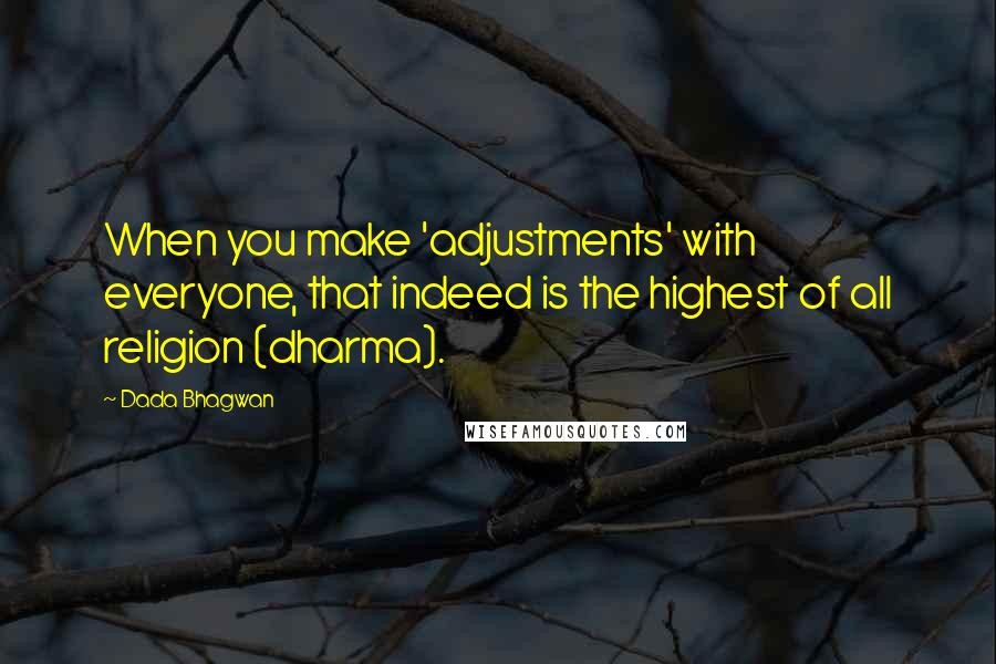 Dada Bhagwan Quotes: When you make 'adjustments' with everyone, that indeed is the highest of all religion (dharma).