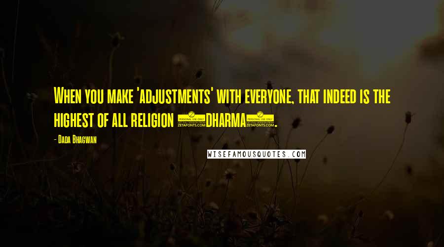 Dada Bhagwan Quotes: When you make 'adjustments' with everyone, that indeed is the highest of all religion (dharma).