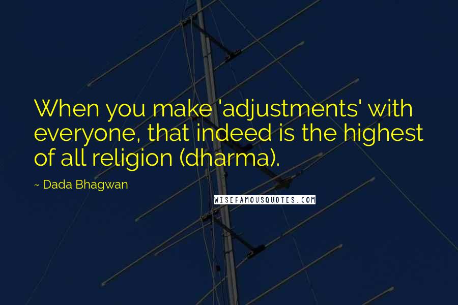 Dada Bhagwan Quotes: When you make 'adjustments' with everyone, that indeed is the highest of all religion (dharma).