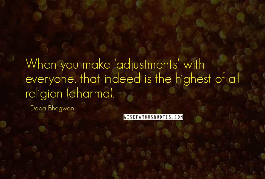 Dada Bhagwan Quotes: When you make 'adjustments' with everyone, that indeed is the highest of all religion (dharma).