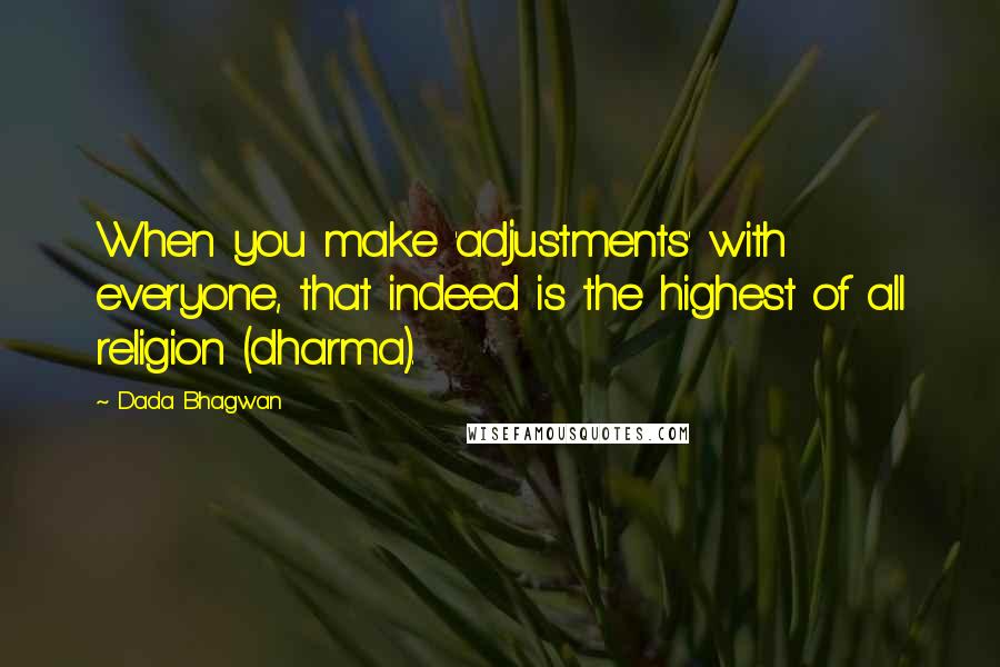 Dada Bhagwan Quotes: When you make 'adjustments' with everyone, that indeed is the highest of all religion (dharma).