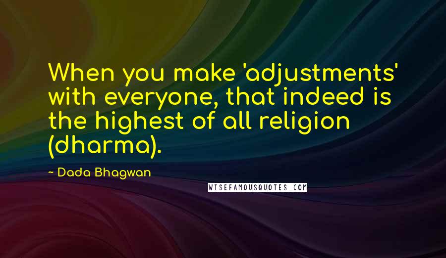 Dada Bhagwan Quotes: When you make 'adjustments' with everyone, that indeed is the highest of all religion (dharma).