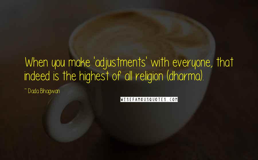 Dada Bhagwan Quotes: When you make 'adjustments' with everyone, that indeed is the highest of all religion (dharma).