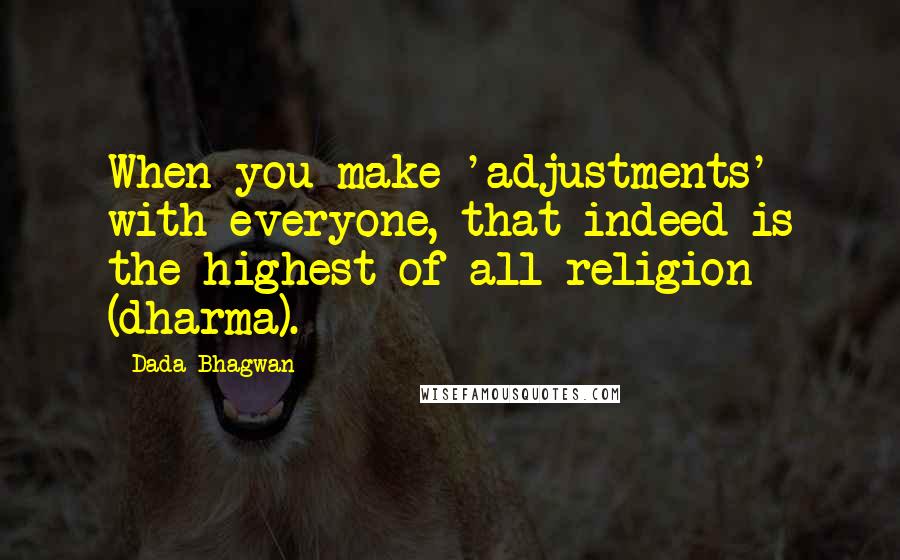 Dada Bhagwan Quotes: When you make 'adjustments' with everyone, that indeed is the highest of all religion (dharma).