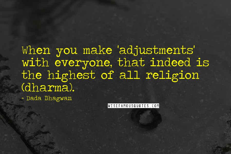 Dada Bhagwan Quotes: When you make 'adjustments' with everyone, that indeed is the highest of all religion (dharma).