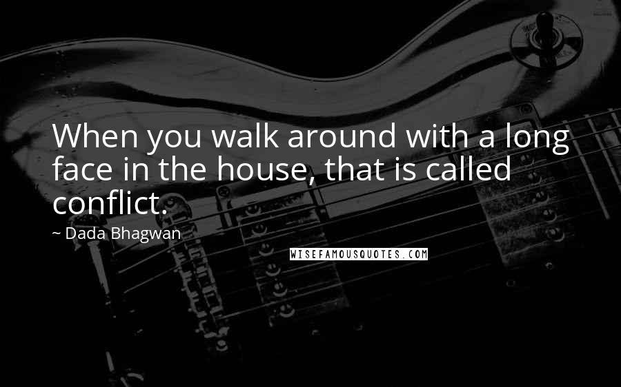 Dada Bhagwan Quotes: When you walk around with a long face in the house, that is called conflict.