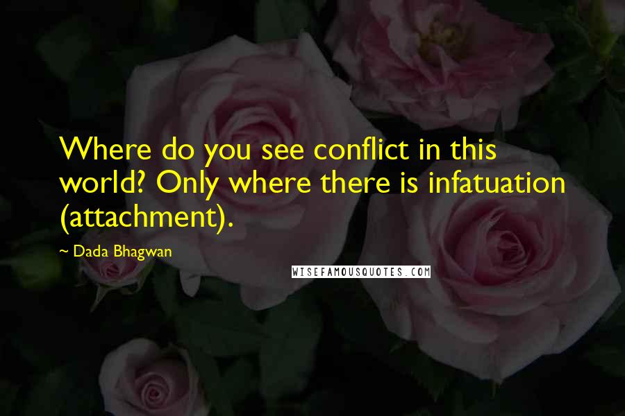 Dada Bhagwan Quotes: Where do you see conflict in this world? Only where there is infatuation (attachment).