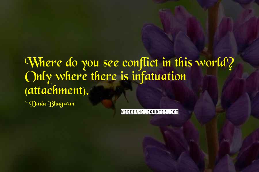 Dada Bhagwan Quotes: Where do you see conflict in this world? Only where there is infatuation (attachment).