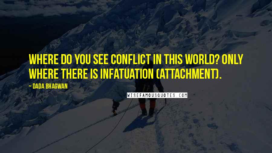 Dada Bhagwan Quotes: Where do you see conflict in this world? Only where there is infatuation (attachment).