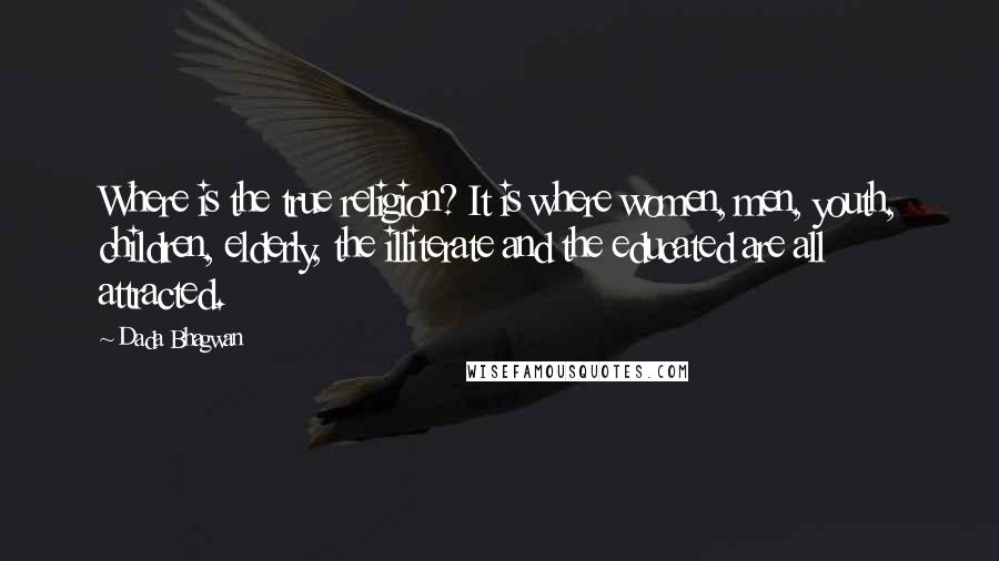 Dada Bhagwan Quotes: Where is the true religion? It is where women, men, youth, children, elderly, the illiterate and the educated are all attracted.