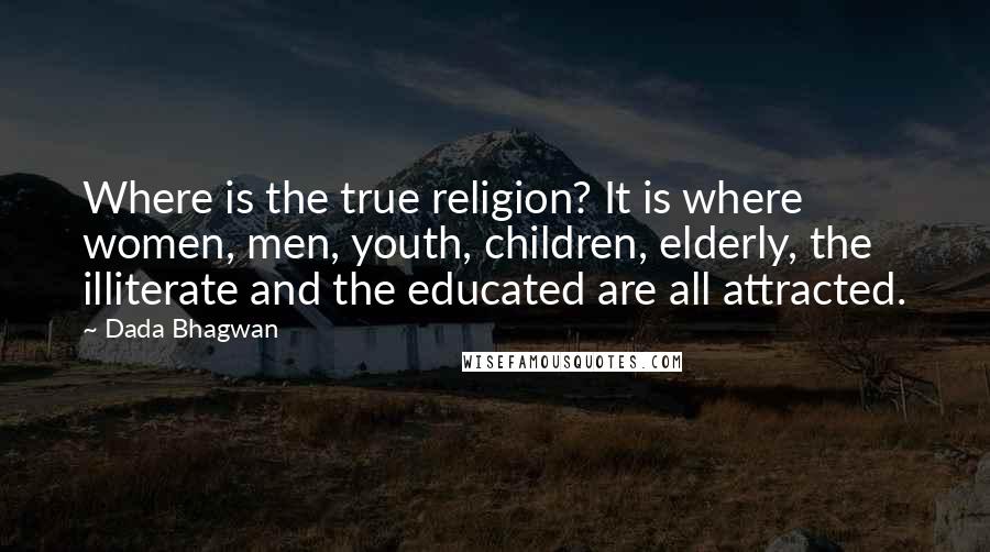 Dada Bhagwan Quotes: Where is the true religion? It is where women, men, youth, children, elderly, the illiterate and the educated are all attracted.