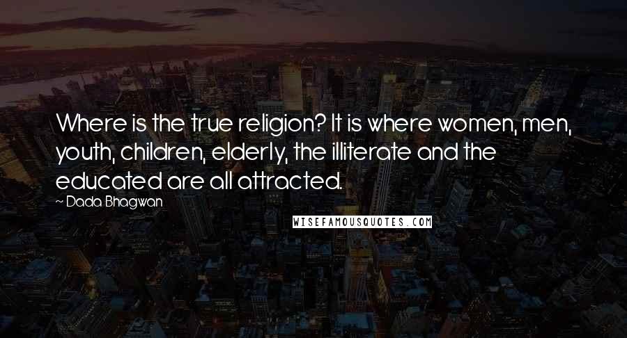 Dada Bhagwan Quotes: Where is the true religion? It is where women, men, youth, children, elderly, the illiterate and the educated are all attracted.