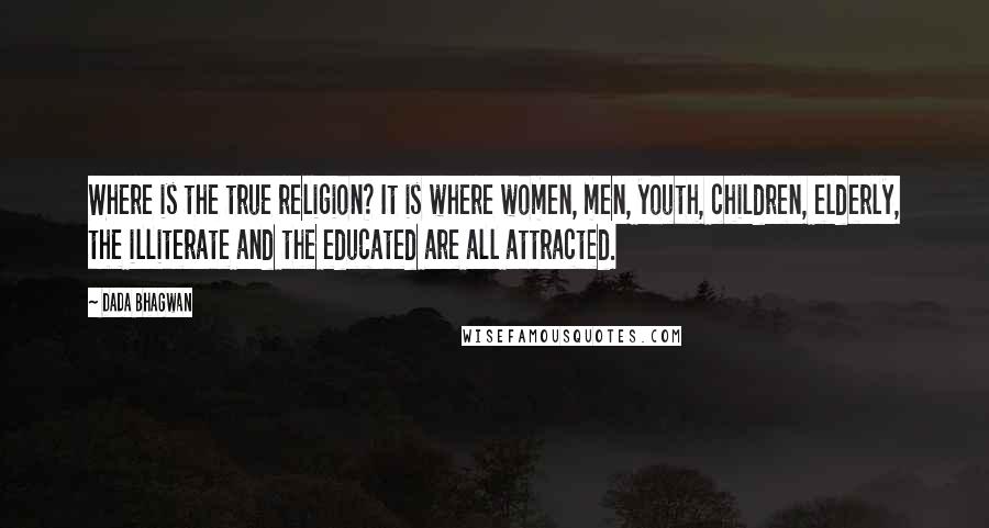 Dada Bhagwan Quotes: Where is the true religion? It is where women, men, youth, children, elderly, the illiterate and the educated are all attracted.