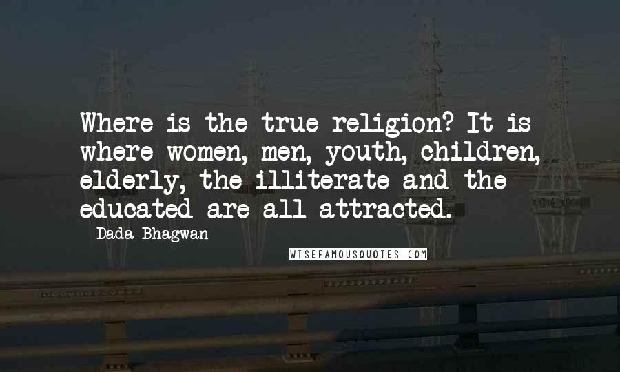 Dada Bhagwan Quotes: Where is the true religion? It is where women, men, youth, children, elderly, the illiterate and the educated are all attracted.