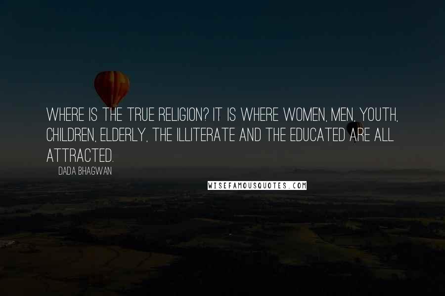 Dada Bhagwan Quotes: Where is the true religion? It is where women, men, youth, children, elderly, the illiterate and the educated are all attracted.