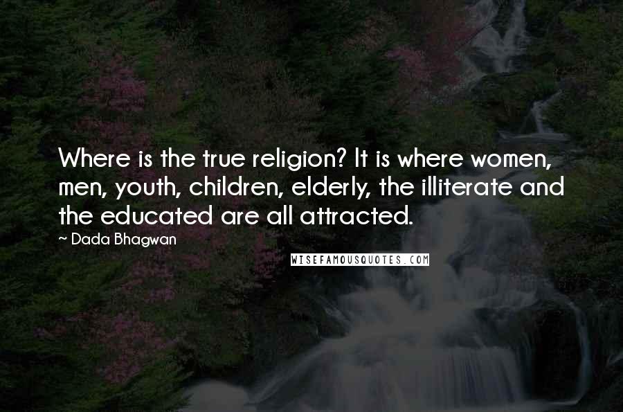 Dada Bhagwan Quotes: Where is the true religion? It is where women, men, youth, children, elderly, the illiterate and the educated are all attracted.