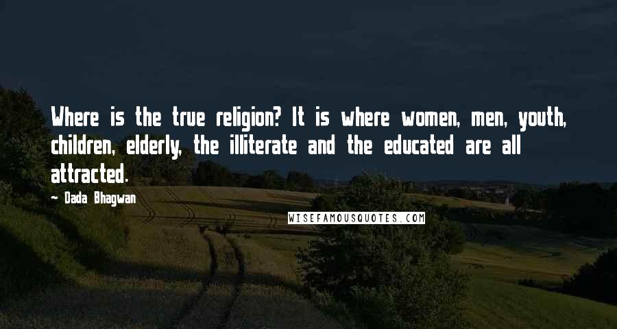 Dada Bhagwan Quotes: Where is the true religion? It is where women, men, youth, children, elderly, the illiterate and the educated are all attracted.