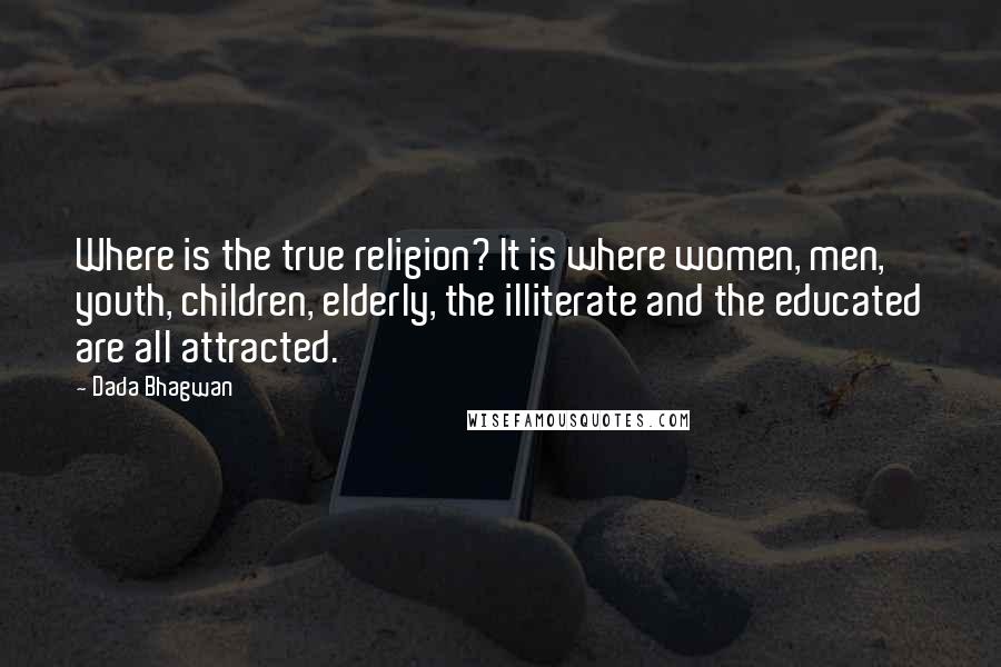 Dada Bhagwan Quotes: Where is the true religion? It is where women, men, youth, children, elderly, the illiterate and the educated are all attracted.