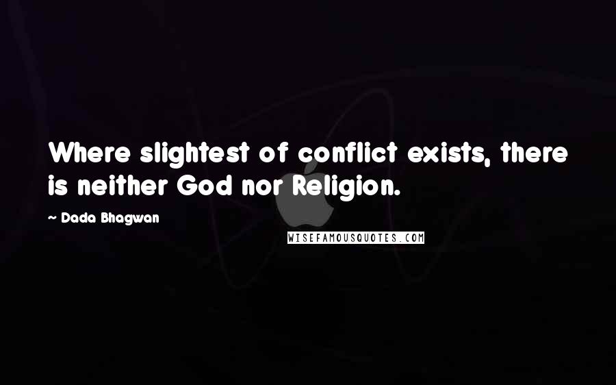 Dada Bhagwan Quotes: Where slightest of conflict exists, there is neither God nor Religion.