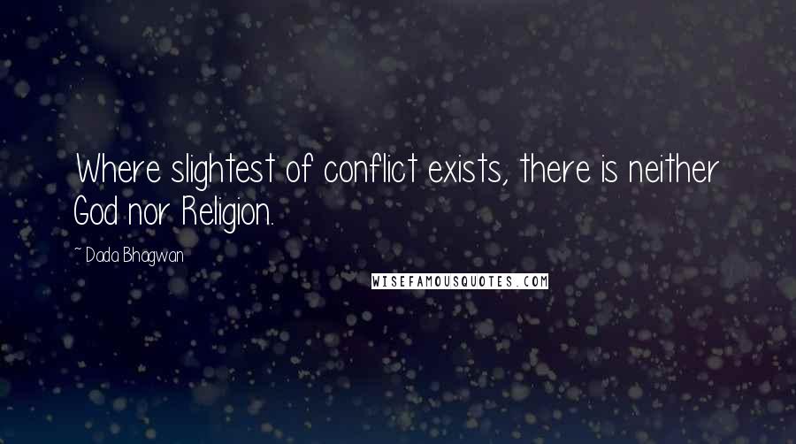Dada Bhagwan Quotes: Where slightest of conflict exists, there is neither God nor Religion.