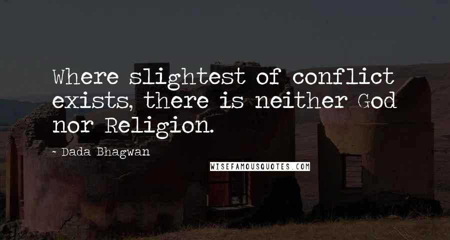 Dada Bhagwan Quotes: Where slightest of conflict exists, there is neither God nor Religion.