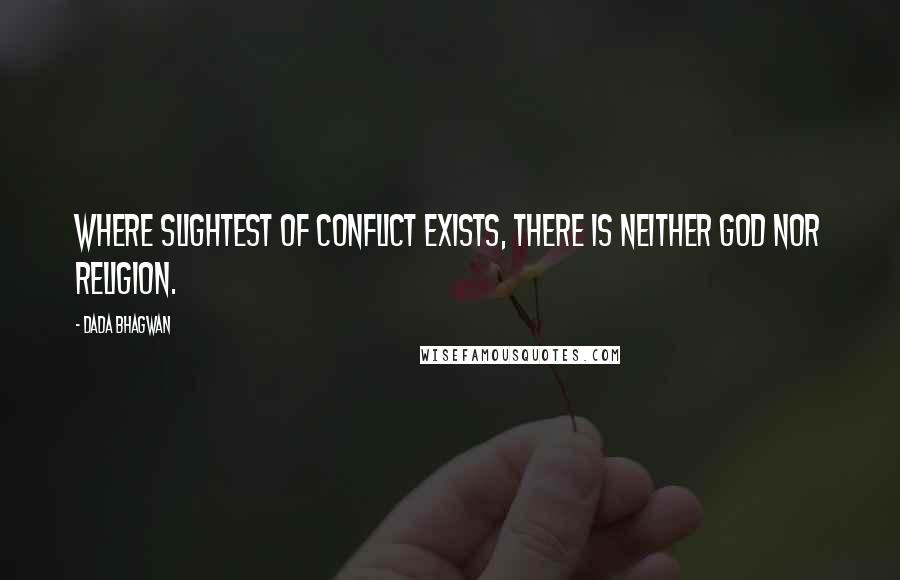 Dada Bhagwan Quotes: Where slightest of conflict exists, there is neither God nor Religion.