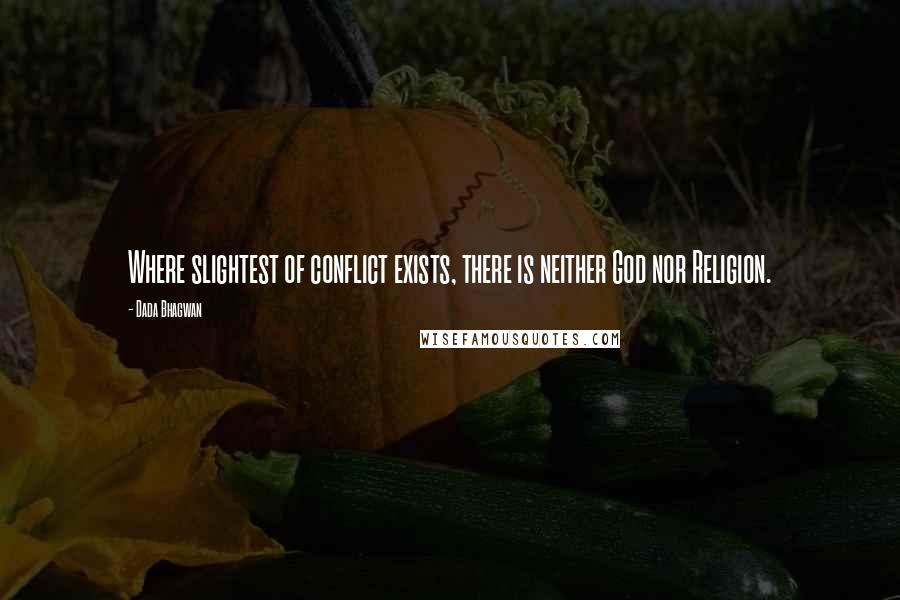 Dada Bhagwan Quotes: Where slightest of conflict exists, there is neither God nor Religion.