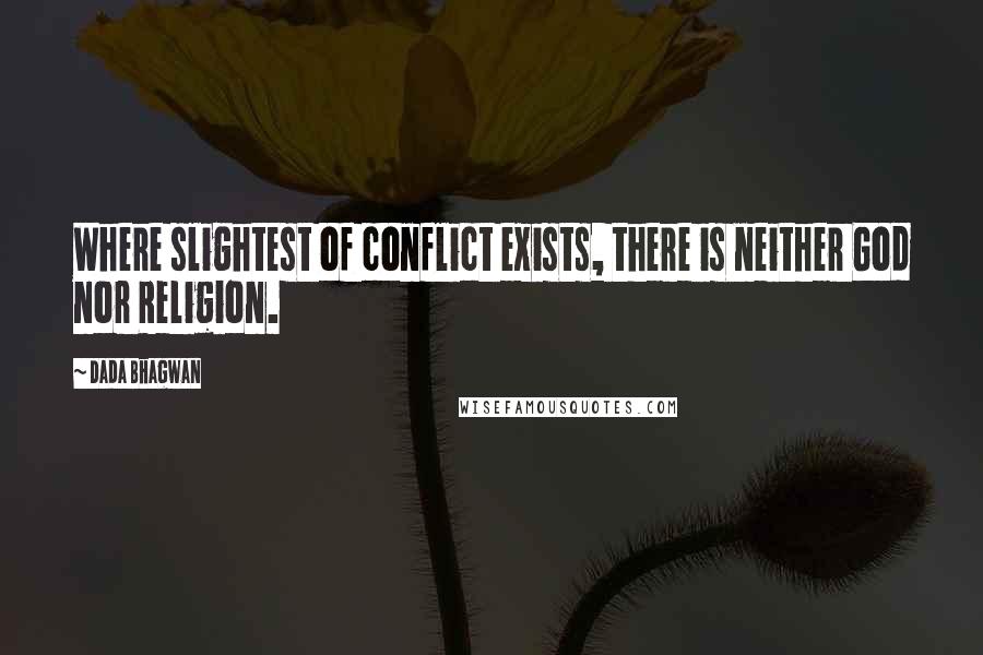 Dada Bhagwan Quotes: Where slightest of conflict exists, there is neither God nor Religion.