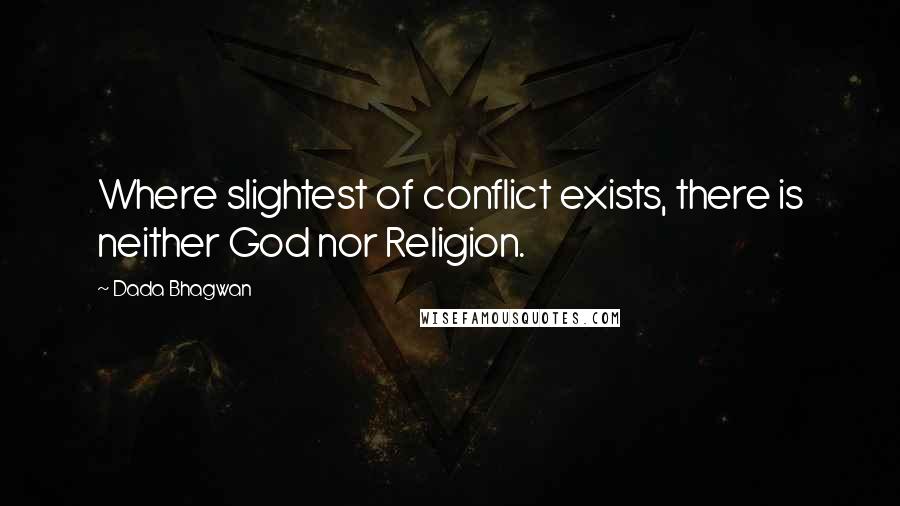 Dada Bhagwan Quotes: Where slightest of conflict exists, there is neither God nor Religion.