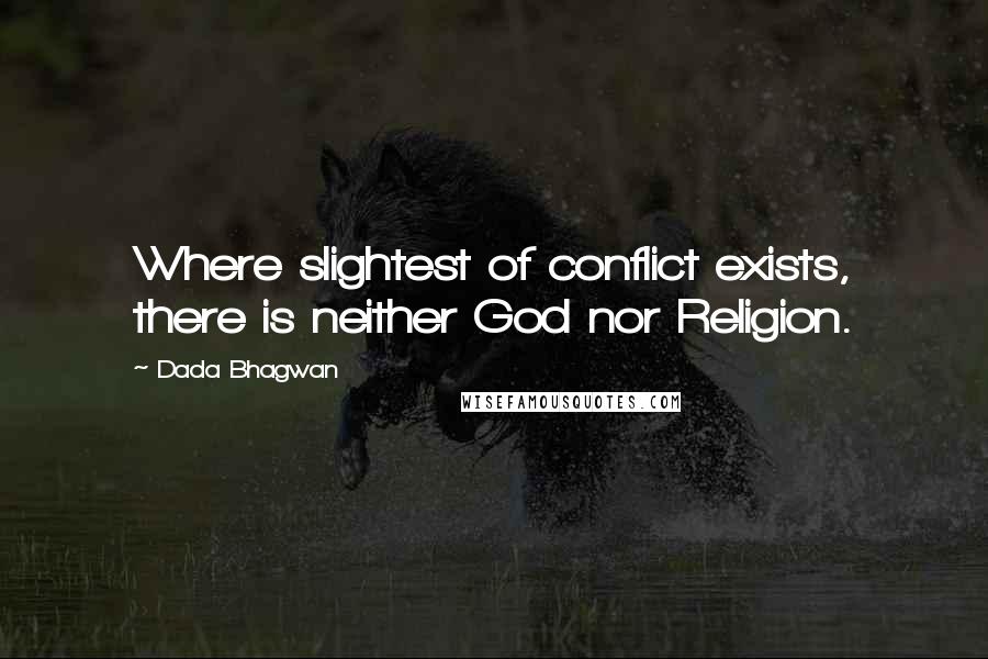 Dada Bhagwan Quotes: Where slightest of conflict exists, there is neither God nor Religion.