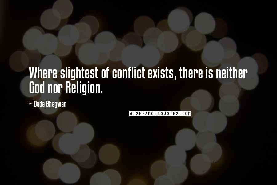 Dada Bhagwan Quotes: Where slightest of conflict exists, there is neither God nor Religion.