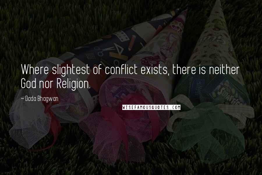 Dada Bhagwan Quotes: Where slightest of conflict exists, there is neither God nor Religion.