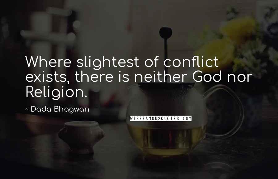 Dada Bhagwan Quotes: Where slightest of conflict exists, there is neither God nor Religion.