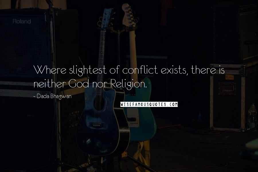 Dada Bhagwan Quotes: Where slightest of conflict exists, there is neither God nor Religion.