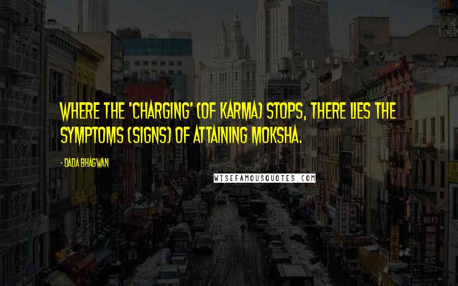 Dada Bhagwan Quotes: Where the 'charging' (of karma) stops, there lies the symptoms (signs) of attaining moksha.