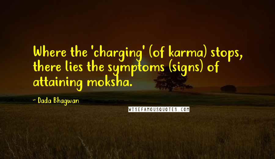 Dada Bhagwan Quotes: Where the 'charging' (of karma) stops, there lies the symptoms (signs) of attaining moksha.