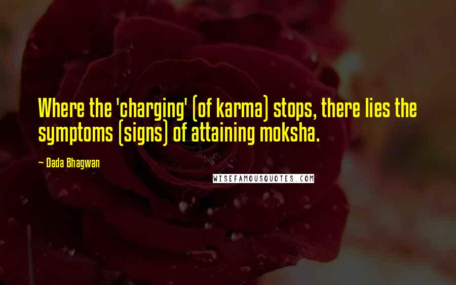 Dada Bhagwan Quotes: Where the 'charging' (of karma) stops, there lies the symptoms (signs) of attaining moksha.