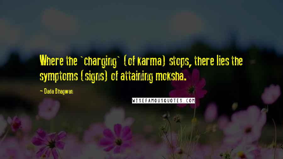 Dada Bhagwan Quotes: Where the 'charging' (of karma) stops, there lies the symptoms (signs) of attaining moksha.